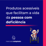 PRODUTOS ACESSÍVEIS QUE FACILITAM O DIA A DIA DA PESSOA COM DEFICIÊNCIA